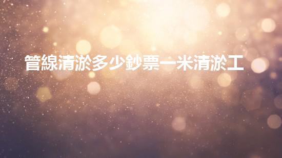 管線清淤多少鈔票一米清淤工程技術(shù)揭秘：如何高效處理水體污染征詢題？